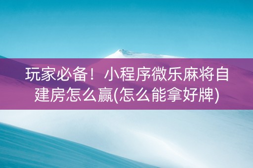 玩家必备！小程序微乐麻将自建房怎么赢(怎么能拿好牌)