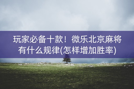 玩家必备十款！微乐北京麻将有什么规律(怎样增加胜率)