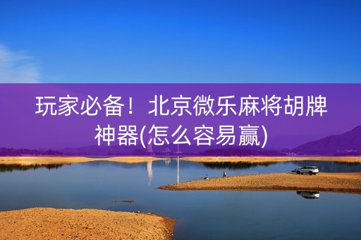 玩家必备！北京微乐麻将胡牌神器(怎么容易赢)
