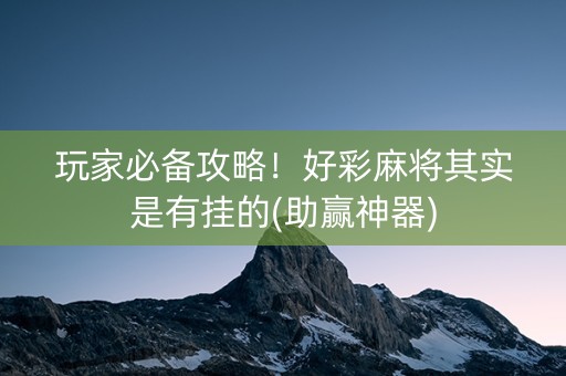 玩家必备攻略！好彩麻将其实是有挂的(助赢神器)