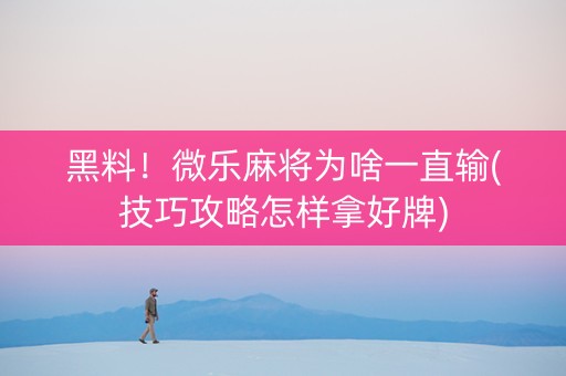 黑料！微乐麻将为啥一直输(技巧攻略怎样拿好牌)
