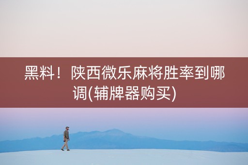 黑料！陕西微乐麻将胜率到哪调(辅牌器购买)