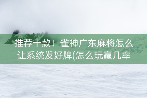 推荐十款！雀神广东麻将怎么让系统发好牌(怎么玩赢几率大)