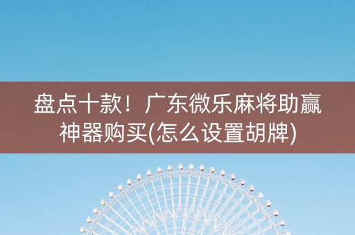 盘点十款！广东微乐麻将助赢神器购买(怎么设置胡牌)