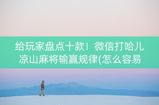 给玩家盘点十款！微信打哈儿凉山麻将输赢规律(怎么容易赢)