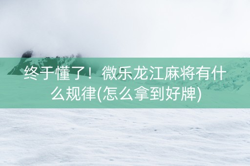 终于懂了！微乐龙江麻将有什么规律(怎么拿到好牌)