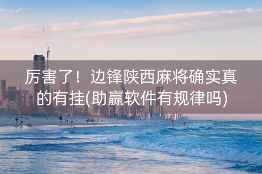 厉害了！边锋陕西麻将确实真的有挂(助赢软件有规律吗)