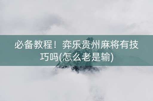 必备教程！弈乐贵州麻将有技巧吗(怎么老是输)