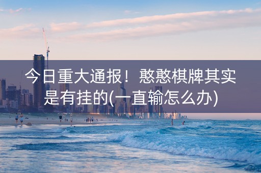 今日重大通报！憨憨棋牌其实是有挂的(一直输怎么办)