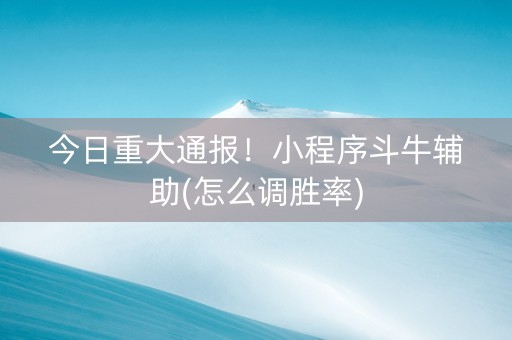 今日重大通报！小程序斗牛辅助(怎么调胜率)