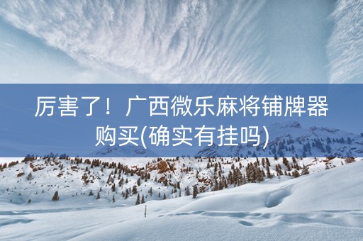 厉害了！广西微乐麻将铺牌器购买(确实有挂吗)