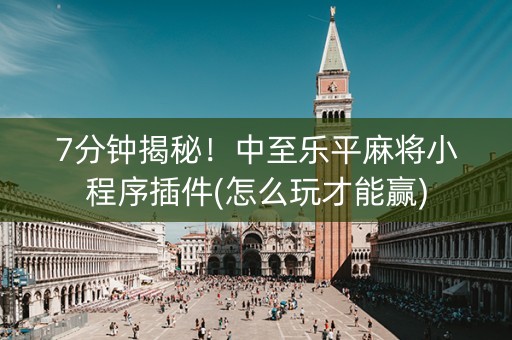7分钟揭秘！中至乐平麻将小程序插件(怎么玩才能赢)