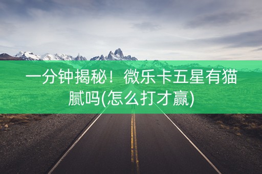 一分钟揭秘！微乐卡五星有猫腻吗(怎么打才赢)