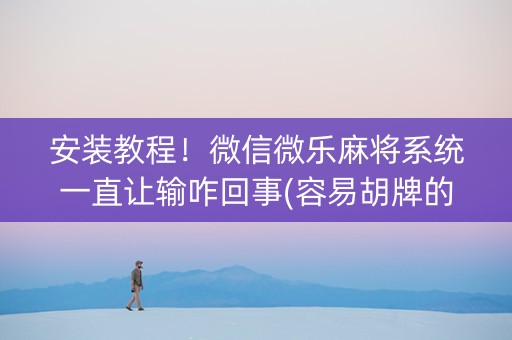 安装教程！微信微乐麻将系统一直让输咋回事(容易胡牌的技巧)