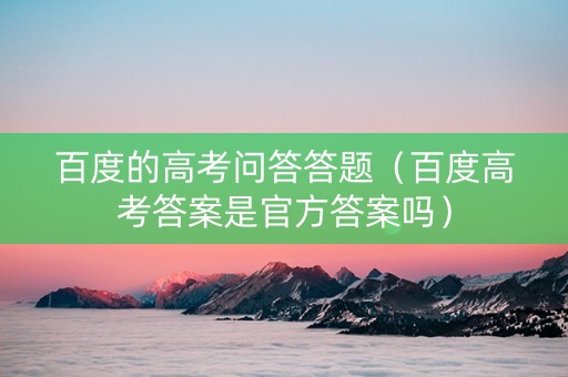 百度的高考问答答题（百度高考答案是官方答案吗）