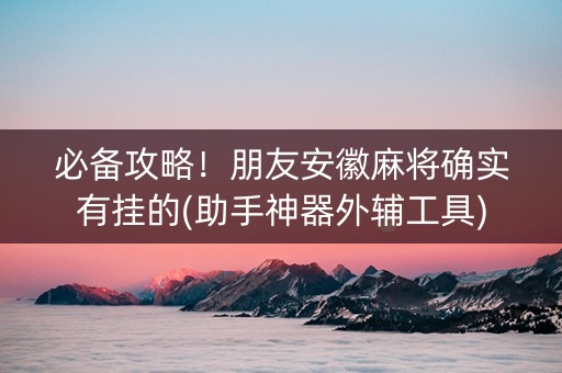 必备攻略！朋友安徽麻将确实有挂的(助手神器外辅工具)