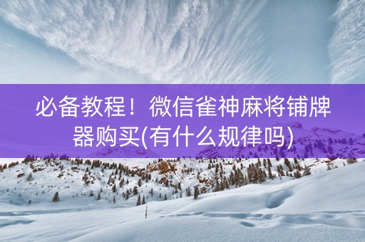 必备教程！微信雀神麻将铺牌器购买(有什么规律吗)
