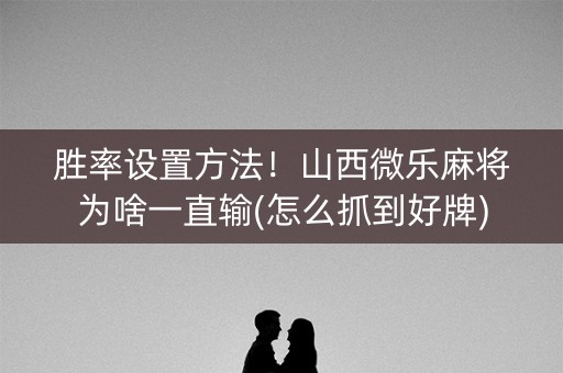 胜率设置方法！山西微乐麻将为啥一直输(怎么抓到好牌)