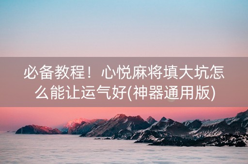 必备教程！心悦麻将填大坑怎么能让运气好(神器通用版)