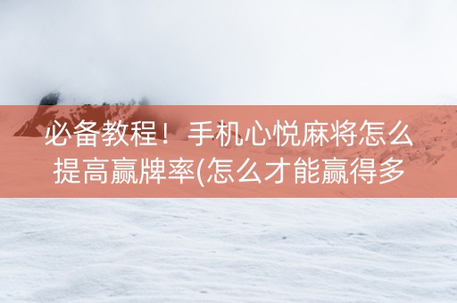 必备教程！手机心悦麻将怎么提高赢牌率(怎么才能赢得多)