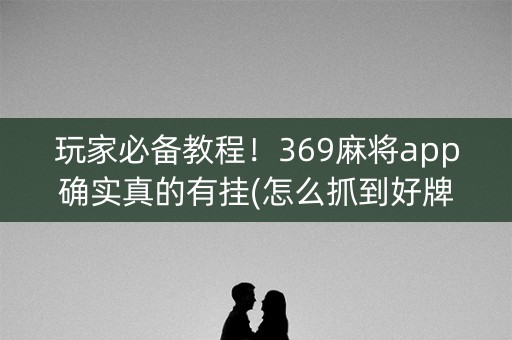 玩家必备教程！369麻将app确实真的有挂(怎么抓到好牌)
