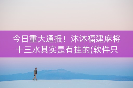 今日重大通报！沐沐福建麻将十三水其实是有挂的(软件只赢不输)