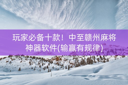 玩家必备十款！中至赣州麻将神器软件(输赢有规律)