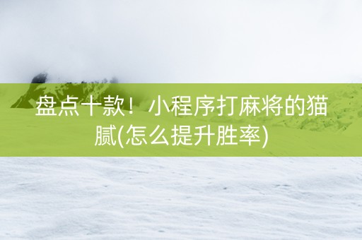 盘点十款！小程序打麻将的猫腻(怎么提升胜率)
