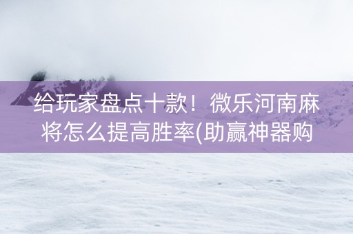 给玩家盘点十款！微乐河南麻将怎么提高胜率(助赢神器购买)