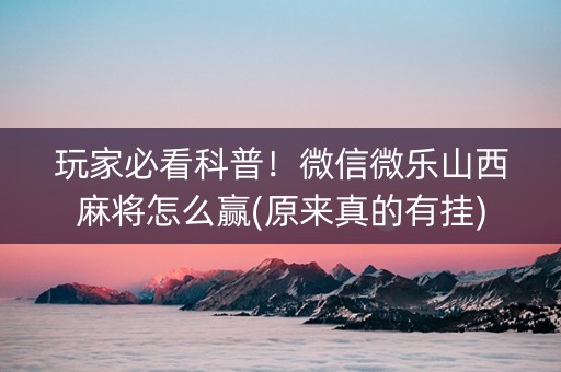 玩家必看科普！微信微乐山西麻将怎么赢(原来真的有挂)