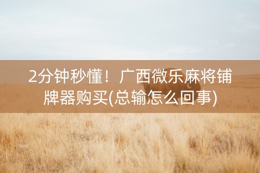 2分钟秒懂！广西微乐麻将铺牌器购买(总输怎么回事)