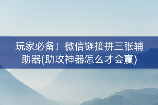 玩家必备！微信链接拼三张辅助器(助攻神器怎么才会赢)