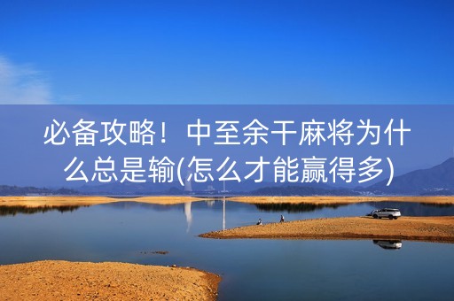 必备攻略！中至余干麻将为什么总是输(怎么才能赢得多)