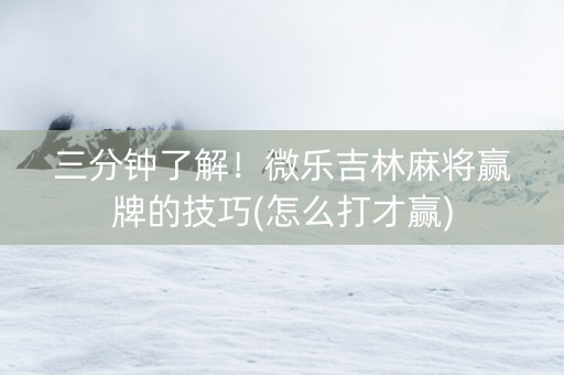 三分钟了解！微乐吉林麻将赢牌的技巧(怎么打才赢)