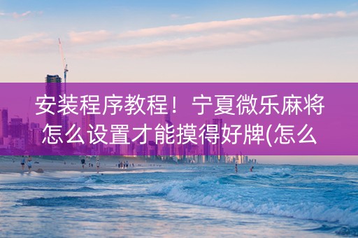 安装程序教程！宁夏微乐麻将怎么设置才能摸得好牌(怎么抓到好牌)