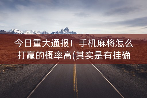 今日重大通报！手机麻将怎么打赢的概率高(其实是有挂确实有挂)