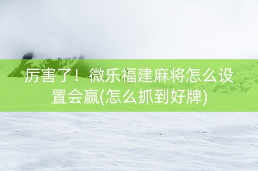 厉害了！微乐福建麻将怎么设置会赢(怎么抓到好牌)