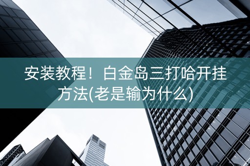 安装教程！白金岛三打哈开挂方法(老是输为什么)