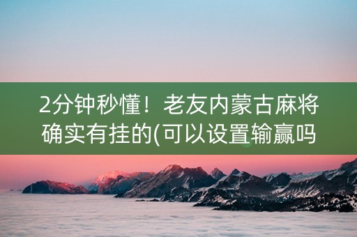 2分钟秒懂！老友内蒙古麻将确实有挂的(可以设置输赢吗)