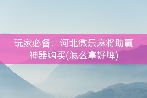 玩家必备！河北微乐麻将助赢神器购买(怎么拿好牌)