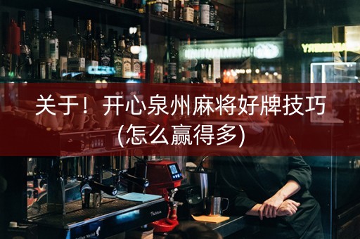 关于！开心泉州麻将好牌技巧(怎么赢得多)