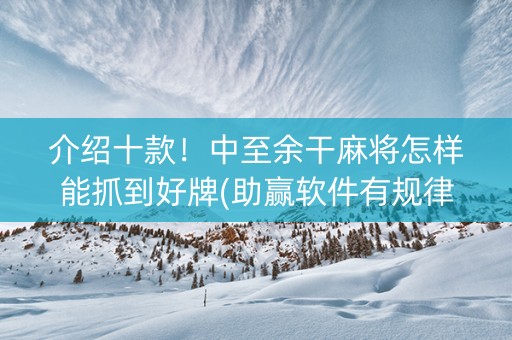 介绍十款！中至余干麻将怎样能抓到好牌(助赢软件有规律吗)