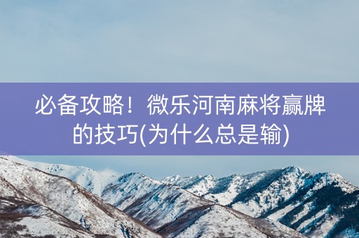 必备攻略！微乐河南麻将赢牌的技巧(为什么总是输)
