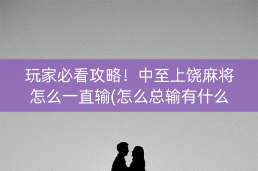 玩家必看攻略！中至上饶麻将怎么一直输(怎么总输有什么猫腻)