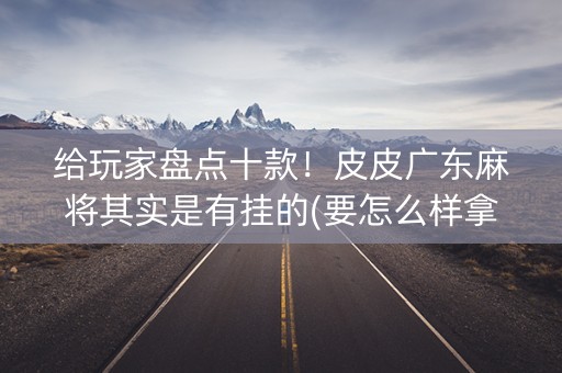 给玩家盘点十款！皮皮广东麻将其实是有挂的(要怎么样拿到好牌)