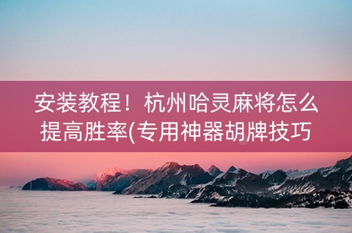 安装教程！杭州哈灵麻将怎么提高胜率(专用神器胡牌技巧)