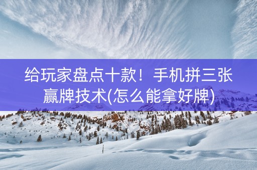 给玩家盘点十款！手机拼三张赢牌技术(怎么能拿好牌)