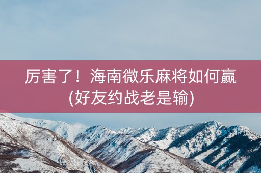 厉害了！海南微乐麻将如何赢(好友约战老是输)