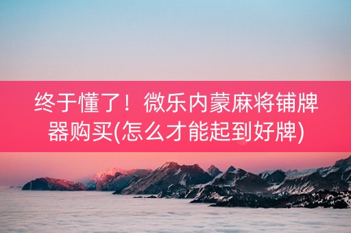 终于懂了！微乐内蒙麻将铺牌器购买(怎么才能起到好牌)