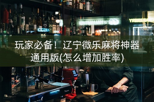 玩家必备！辽宁微乐麻将神器通用版(怎么增加胜率)